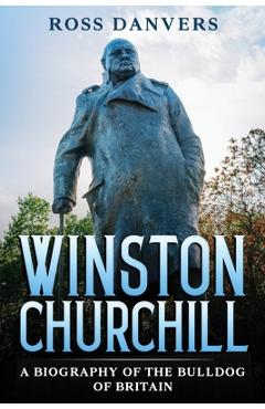 Winston Churchill: A Biography of the Bulldog of Britain - Ross Danvers