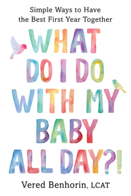 What Do I Do with My Baby All Day?!: Simple Ways to Have the Best First Year Together - Vered Benhorin