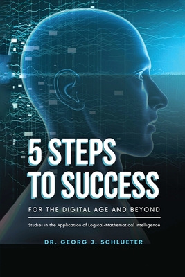 5 Steps to Success for the Digital Age and Beyond: Studies in the Application of Logical-Mathematical Intelligence - 