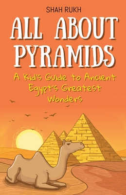 All About Pyramids: A Kid's Guide to Ancient Egypt's Greatest Wonders - Shah Rukh