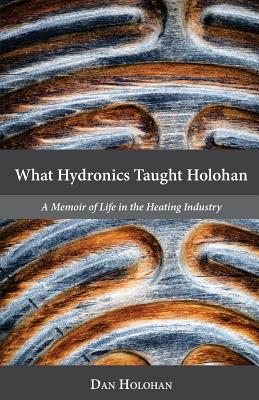 What Hydronics Taught Holohan: A Memoir of Life in the Heating Industry - Erin Holohan Haskell