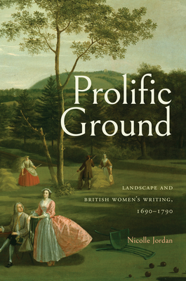 Prolific Ground: Landscape and British Women's Writing, 1690-1790 - Nicolle Jordan