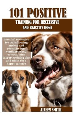 Coperta cărții '101 Positive Training for Reccessive and Reactive Dogs: Practical strategies for transforming anxiety and reactivity'