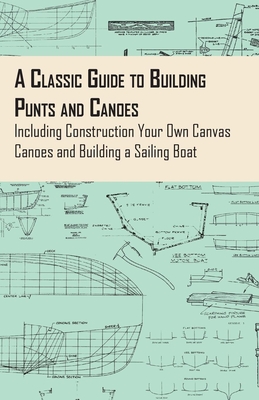 A Classic Guide to Building Punts and Canoes - Including Construction Your Own Canvas Canoes and Building a Sailing Boat - 