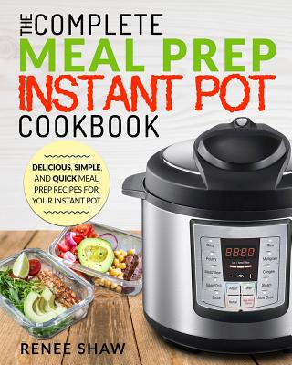 Meal Prep Instant Pot Cookbook: The Complete Meal Prep Instant Pot Cookbook Delicious, Simple, and Quick Meal Prep Recipes for Your Instant Pot - Renee Shaw