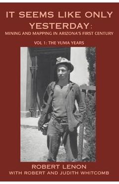 Coperta cărții 'It Seems Like Only Yesterday: Mining and Mapping in Arizona's First Century Vol 1: The Yuma Years - Robert Lenon'