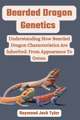 Bearded Dragon Genetics: Understanding How Bearded Dragon Characteristics Are Inherited: From Appearance To Genes. - Raymond Jack Tyler