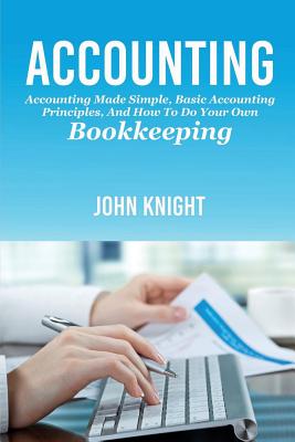 Accounting: Accounting made simple, basic accounting principles, and how to do your own bookkeeping - John Knight