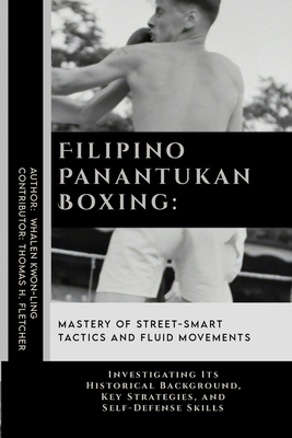 Filipino Panantukan Boxing: Mastery of Street-Smart Tactics and Fluid Movements: Investigating Its Historical Background, Key Strategies, and Self - Thomas H. Fletcher
