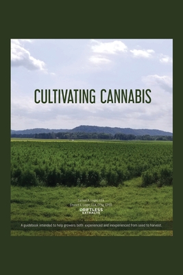 Cultivating Cannabis: A guidebook intended to help growers both experienced and inexperienced from seed to harvest - Samuel A. Liegel Cca