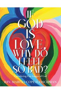 Coperta cărții 'If God Is Love, Why Do I Feel so Bad?: Considering Our Images of God - Marcia Cope Fleischman'