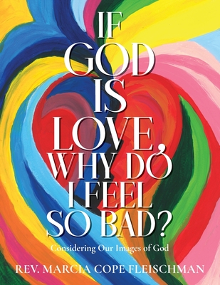 If God Is Love, Why Do I Feel so Bad?: Considering Our Images of God - Marcia Cope Fleischman