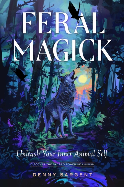 Feral Magick: Unleash Your Inner Animal Self - Denny Sargent
