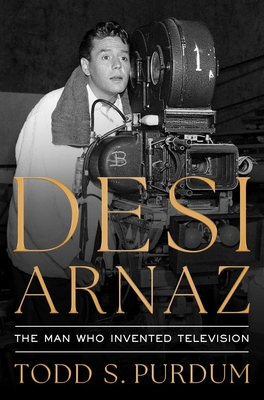 Desi Arnaz: The Man Who Invented Television - Todd S. Purdum