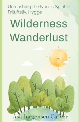 Wilderness Wanderlust: Unleashing the Nordic Spirit of Friluftsliv, Hygge - sa Jrgensen Carver