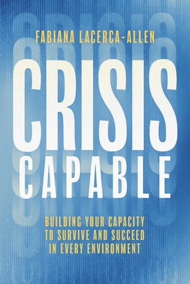 Coperta cărții 'Crisis Capable: Building Your Capacity to Survive and Succeed in Every Environment - Fabiana Lacerca-allen'