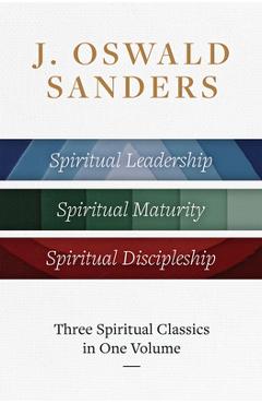 Coperta cărții 'J. Oswald Sanders: Three Spiritual Classics in One Volume: Spiritual Leadership, Spiritual Maturity, Spiritual'