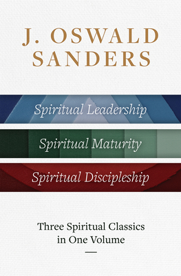 J. Oswald Sanders: Three Spiritual Classics in One Volume: Spiritual Leadership, Spiritual Maturity, Spiritual Discipleship - J. Oswald Sanders