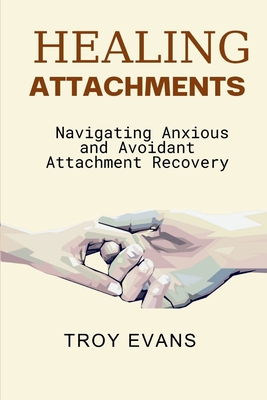 Coperta cărții 'Healing Attachments: Navigating Anxious and Avoidant Attachment Recovery : Unlocking Emotional Resilience and'