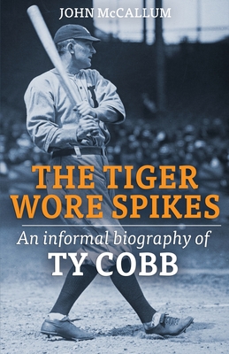 The Tiger Wore Spikes: An Informal Biography of Ty Cobb - John Mccallum