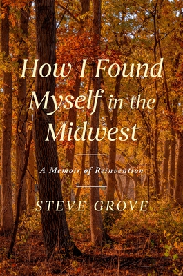 How I Found Myself in the Midwest: A Memoir - Steve Grove