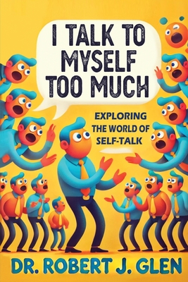 I Talk to Myself Too Much: Your Inner Dialogue: Exploring the World of Self Talk - Robert J. Glen