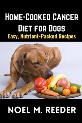 Home-Cooked Cancer Diet for Dogs: Easy, Nutrient-Packed Recipes - Noel M. Reeder