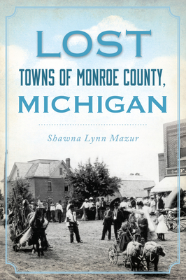 Lost Towns of Monroe County, Michigan - Shawna Lynn Mazur