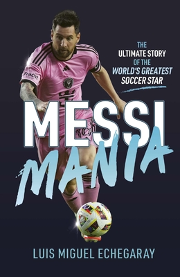 Messi Mania: The Ultimate Story of the World's Greatest Soccer Star - Luis Miguel Echegaray