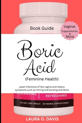 Boric Acid (Feminine Health): Yeast Infections of the Vagina and Relief Symptoms Such as Itching, Burning and More - Laura O. Davis