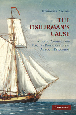 The Fisherman's Cause: Atlantic Commerce and Maritime Dimensions of the American Revolution - Christopher P. Magra