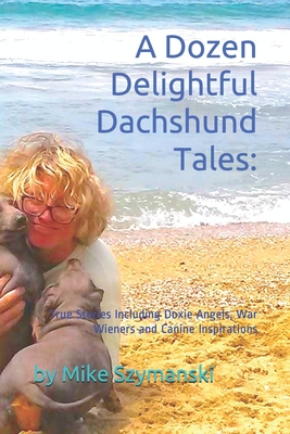 A Dozen Delightful Dachshund Tales: : True Stories Including Doxie Angels, War Wieners and Canine Inspirations - Mike Szymanski