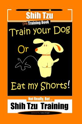 Shi Tzu Dog Training Book Train Your Dog Or Eat My Shorts! Not Really, But... Shih Tzu Training - Fanny Doright