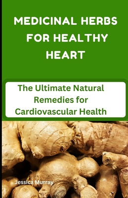 Medicinal Herbs for Healthy Heart: The Ultimate Natural Remedies for Cardiovascular Health - Jessica Murray