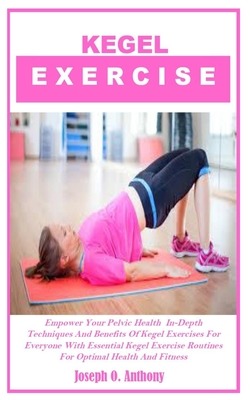 Coperta cărții 'Kegel Exercise: Empower Your Pelvic Health In-Depth Techniques And Benefits Of Kegel Exercises For Everyone With'