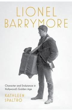 Coperta cărții 'Lionel Barrymore: Character and Endurance in Hollywood's Golden Age - Kathleen Spaltro'