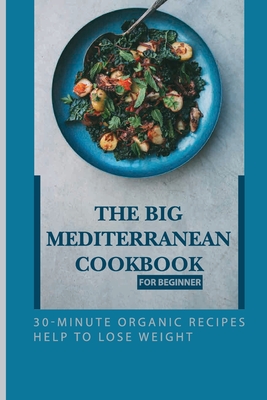 The Big Mediterranean Cookbook For Beginner: 30-Minute Organic Recipes Help To Lose Weight: Mediterranean Recipes Dinner - Vern Mujica