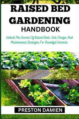 Raised Bed Gardening Handbook: Unlock The Secrets Of Raised Beds: Soil, Design, And Maintenance Strategies For Bountiful Harvests - Preston Damien