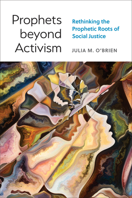 Prophets Beyond Activism: Rethinking the Prophetic Roots of Social Justice - Julia M. O'brien