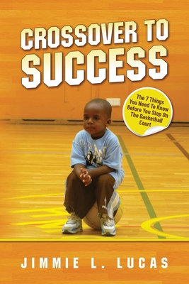 Crossover to Success: 7 Things You Need To Know Before You Step On The Basketball Court - Jimmie L. Lucas