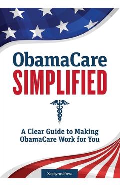 Obamacare Simplified: A Clear Guide to Making Obamacare Work for You -