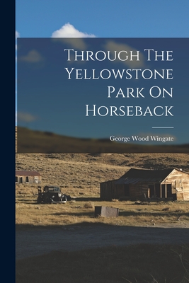 Through The Yellowstone Park On Horseback - George Wood Wingate