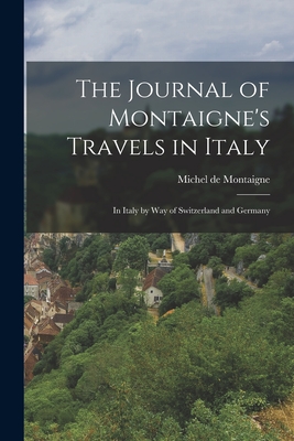 The Journal of Montaigne's Travels in Italy: In Italy by Way of Switzerland and Germany - Michel Montaigne