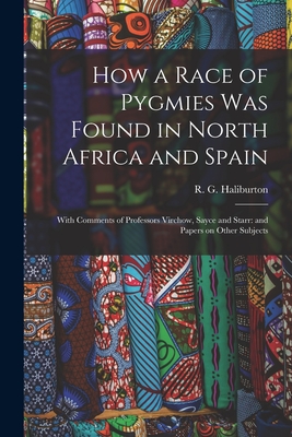 How a Race of Pygmies was Found in North Africa and Spain: With Comments of Professors Virchow, Sayce and Starr: and Papers on Other Subjects - R. G. Haliburton