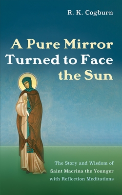 A Pure Mirror Turned to Face the Sun: The Story and Wisdom of Saint Macrina the Younger with Reflection Meditations - R. K. Cogburn