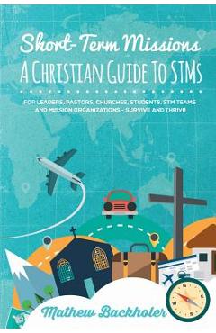 Poza produsului Short-Term Missions, A Christian Guide to STMs, for Leaders, Pastors, Churches, Students, STM Teams and Mission Organizations: Survive and Thrive! - Mathew Backholer