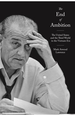 Poza produsului The End of Ambition: The United States and the Third World in the Vietnam Era - Mark Atwood Lawrence
