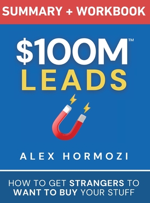 $100M Leads Summary & Workbook: How to Get Strangers To Want To Buy Your Stuff - Alex Hormozi