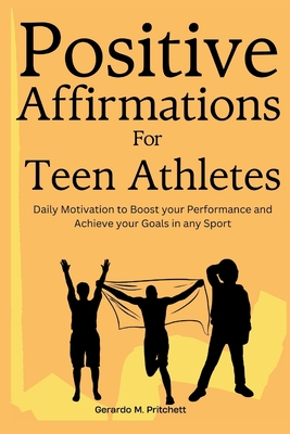 Positive Affirmations for Teen Athletes: Daily Motivation to Boost your Performance and Achieve your Goals in any Sport - Gerardo M. Pritchett