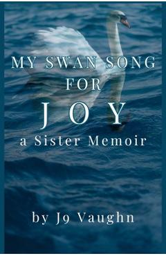 Coperta cărții 'My Swan Song for Joy: a Sister Memoir - J9 Vaughn'